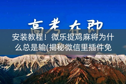 安装教程！微乐捉鸡麻将为什么总是输(揭秘微信里插件免费)