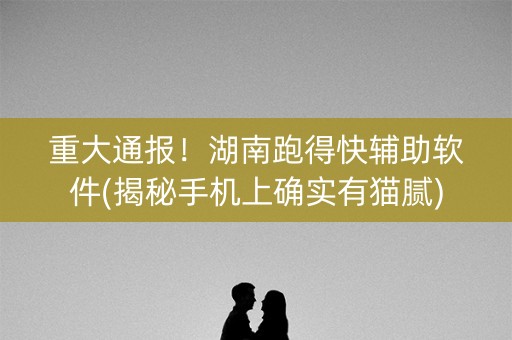 重大通报！湖南跑得快辅助软件(揭秘手机上确实有猫腻)