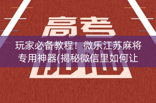 玩家必备教程！微乐江苏麻将专用神器(揭秘微信里如何让牌变好)