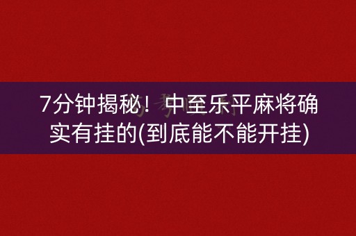 7分钟揭秘！中至乐平麻将确实有挂的(到底能不能开挂)