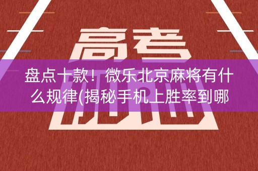 盘点十款！微乐北京麻将有什么规律(揭秘手机上胜率到哪调)