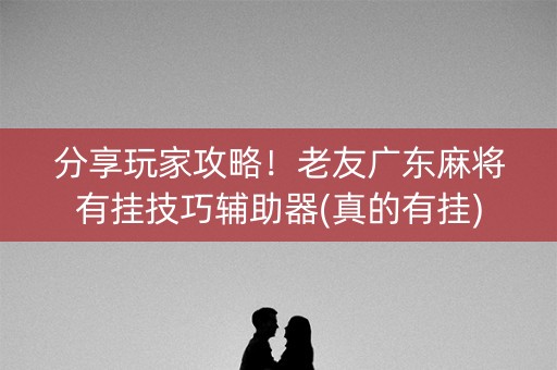 分享玩家攻略！老友广东麻将有挂技巧辅助器(真的有挂)