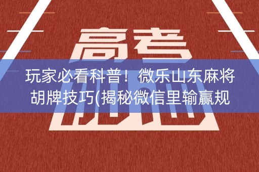 玩家必看科普！微乐山东麻将胡牌技巧(揭秘微信里输赢规律)