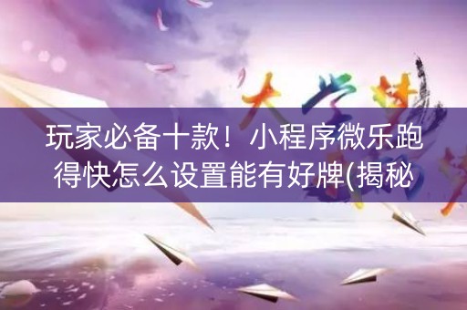 玩家必备十款！小程序微乐跑得快怎么设置能有好牌(揭秘手机上攻略插件)