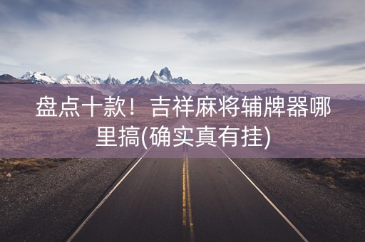 盘点十款！吉祥麻将辅牌器哪里搞(确实真有挂)