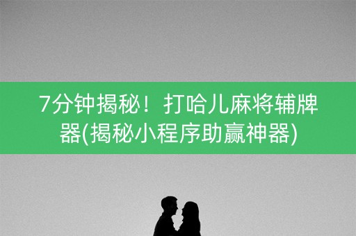7分钟揭秘！打哈儿麻将辅牌器(揭秘小程序助赢神器)
