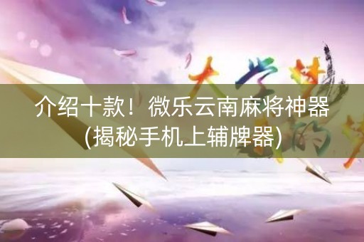 介绍十款！微乐云南麻将神器(揭秘手机上辅牌器)