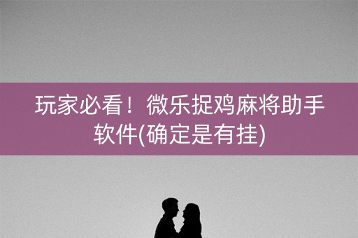 玩家必看！微乐捉鸡麻将助手软件(确定是有挂)