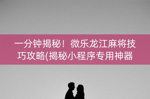 一分钟揭秘！微乐龙江麻将技巧攻略(揭秘小程序专用神器)