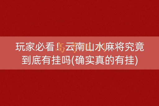 玩家必看！云南山水麻将究竟到底有挂吗(确实真的有挂)