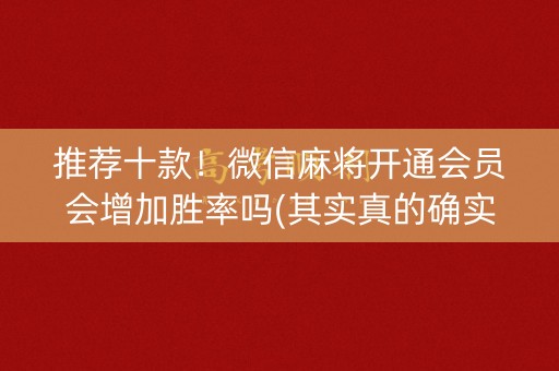 推荐十款！微信麻将开通会员会增加胜率吗(其实真的确实有挂)