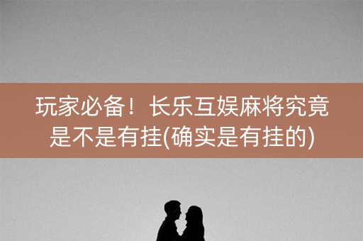 玩家必备！长乐互娱麻将究竟是不是有挂(确实是有挂的)