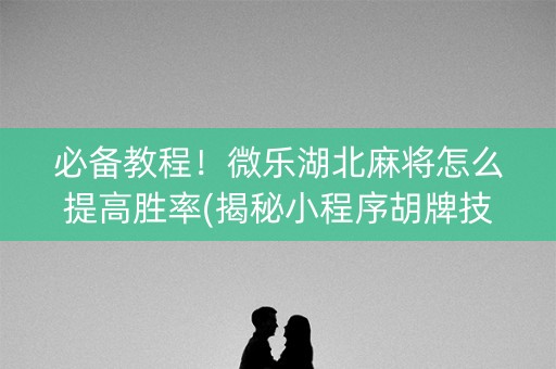 必备教程！微乐湖北麻将怎么提高胜率(揭秘小程序胡牌技巧)