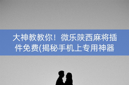 大神教教你！微乐陕西麻将插件免费(揭秘手机上专用神器)