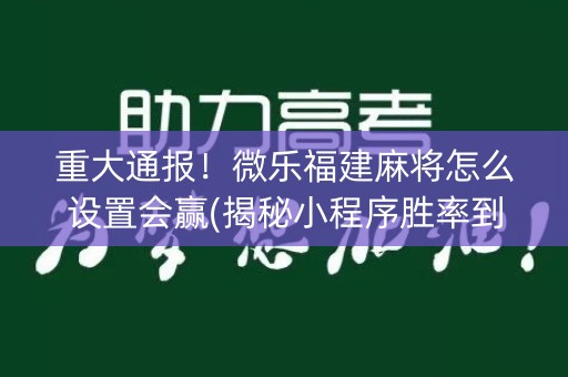 重大通报！微乐福建麻将怎么设置会赢(揭秘小程序胜率到哪调)