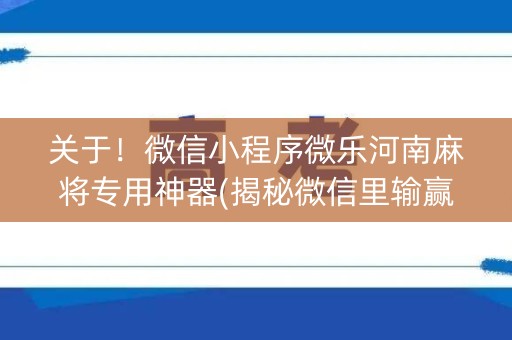 关于！微信小程序微乐河南麻将专用神器(揭秘微信里输赢规律)