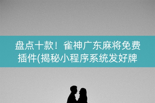 盘点十款！雀神广东麻将免费插件(揭秘小程序系统发好牌)