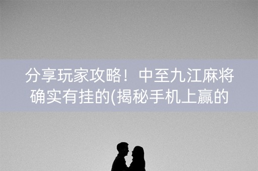 分享玩家攻略！中至九江麻将确实有挂的(揭秘手机上赢的秘诀)