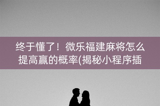 终于懂了！微乐福建麻将怎么提高赢的概率(揭秘小程序插件下载)