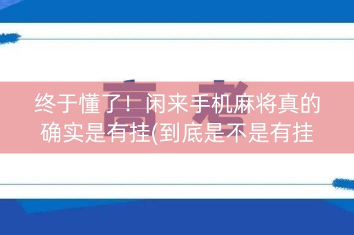 终于懂了！闲来手机麻将真的确实是有挂(到底是不是有挂)