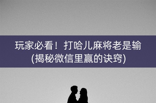 玩家必看！打哈儿麻将老是输(揭秘微信里赢的诀窍)