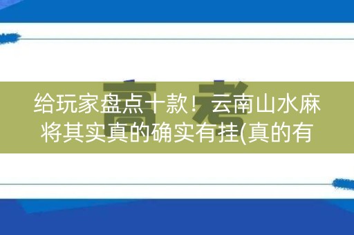 给玩家盘点十款！云南山水麻将其实真的确实有挂(真的有挂)