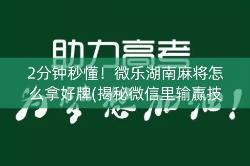 2分钟秒懂！微乐湖南麻将怎么拿好牌(揭秘微信里输赢技巧)