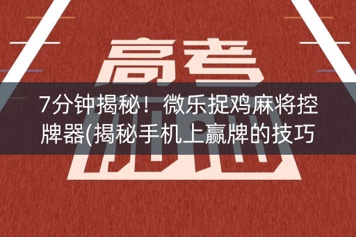 7分钟揭秘！微乐捉鸡麻将控牌器(揭秘手机上赢牌的技巧)