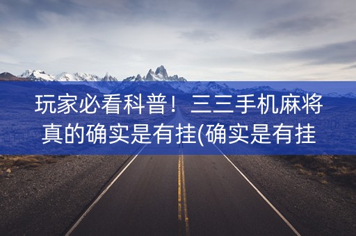 玩家必看科普！三三手机麻将真的确实是有挂(确实是有挂的)
