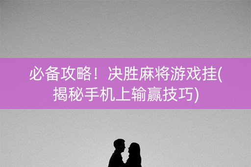 必备攻略！决胜麻将游戏挂(揭秘手机上输赢技巧)