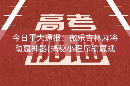 今日重大通报！微乐吉林麻将助赢神器(揭秘小程序输赢规律)