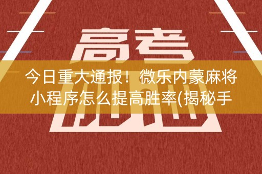 今日重大通报！微乐内蒙麻将小程序怎么提高胜率(揭秘手机上助攻神器)