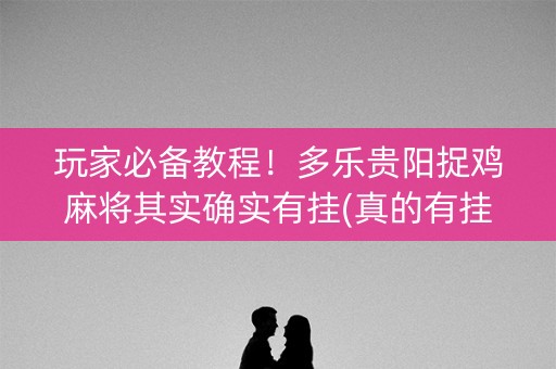 玩家必备教程！多乐贵阳捉鸡麻将其实确实有挂(真的有挂确实有挂)