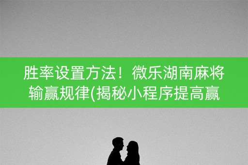 胜率设置方法！微乐湖南麻将输赢规律(揭秘小程序提高赢的概率)