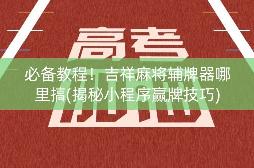 必备教程！吉祥麻将辅牌器哪里搞(揭秘小程序赢牌技巧)