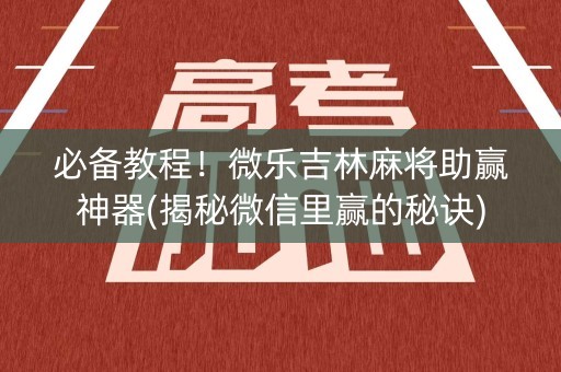 必备教程！微乐吉林麻将助赢神器(揭秘微信里赢的秘诀)