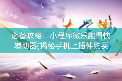必备攻略！小程序微乐跑得快辅助器(揭秘手机上插件购买)
