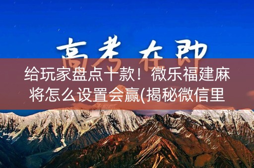 给玩家盘点十款！微乐福建麻将怎么设置会赢(揭秘微信里赢的秘诀)