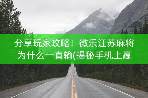 分享玩家攻略！微乐江苏麻将为什么一直输(揭秘手机上赢牌技巧)