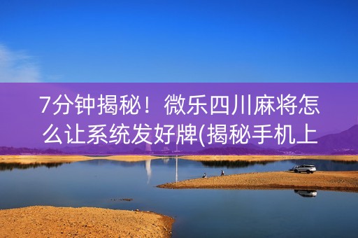 7分钟揭秘！微乐四川麻将怎么让系统发好牌(揭秘手机上助赢软件)
