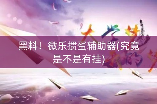 黑料！微乐掼蛋辅助器(究竟是不是有挂)