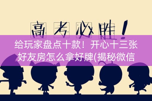 给玩家盘点十款！开心十三张好友房怎么拿好牌(揭秘微信里最新神器下载)