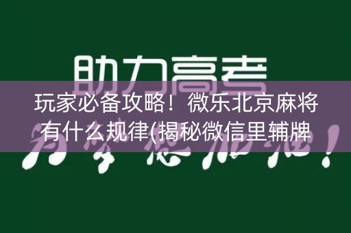 玩家必备攻略！微乐北京麻将有什么规律(揭秘微信里辅牌器)