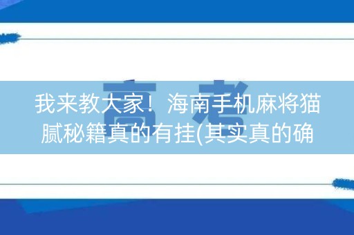 我来教大家！海南手机麻将猫腻秘籍真的有挂(其实真的确实有挂)