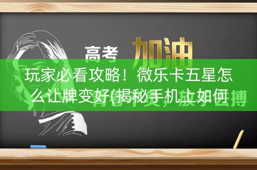 玩家必看攻略！微乐卡五星怎么让牌变好(揭秘手机上如何让牌变好)