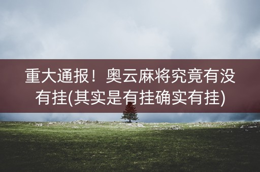 重大通报！奥云麻将究竟有没有挂(其实是有挂确实有挂)
