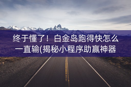终于懂了！白金岛跑得快怎么一直输(揭秘小程序助赢神器购买)