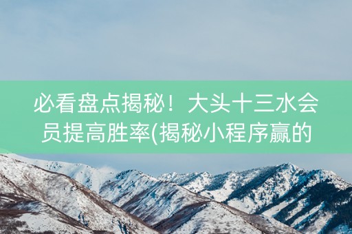 必看盘点揭秘！大头十三水会员提高胜率(揭秘小程序赢的诀窍)