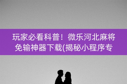 玩家必看科普！微乐河北麻将免输神器下载(揭秘小程序专用神器下载)