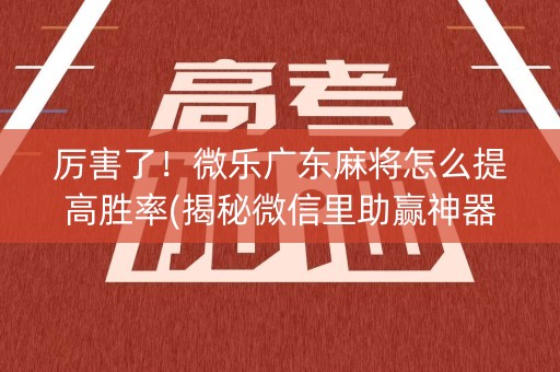 厉害了！微乐广东麻将怎么提高胜率(揭秘微信里助赢神器)